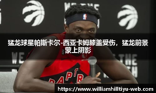 猛龙球星帕斯卡尔-西亚卡姆膝盖受伤，猛龙前景蒙上阴影