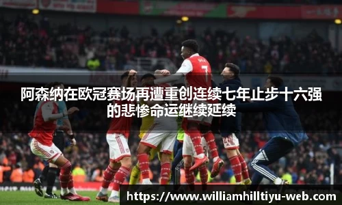 阿森纳在欧冠赛场再遭重创连续七年止步十六强的悲惨命运继续延续